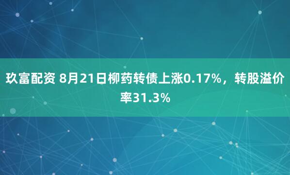玖富配资 8月21日柳药转债上涨0.17%，转股溢价率31.3%