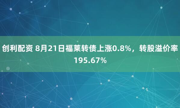 创利配资 8月21日福莱转债上涨0.8%，转股溢价率195.67%