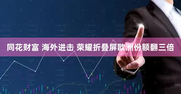 同花财富 海外进击 荣耀折叠屏欧洲份额翻三倍