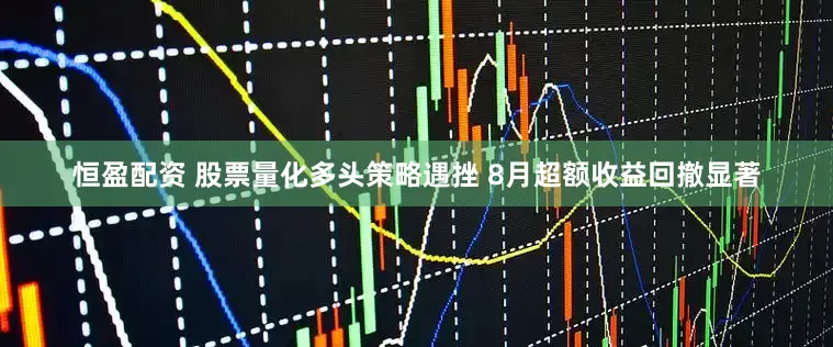 恒盈配资 股票量化多头策略遇挫 8月超额收益回撤显著