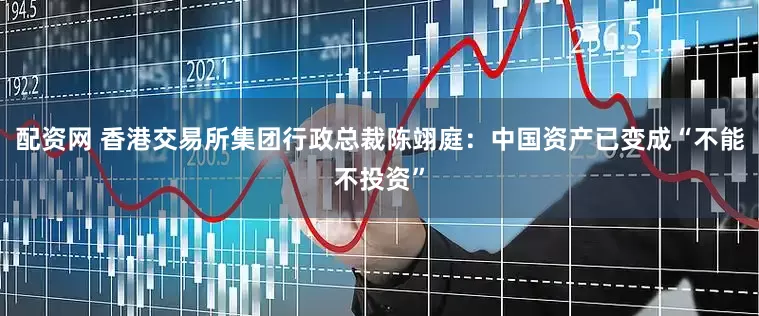 配资网 香港交易所集团行政总裁陈翊庭：中国资产已变成“不能不投资”
