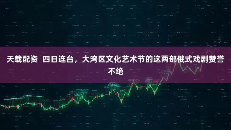 天载配资  四日连台，大湾区文化艺术节的这两部俄式戏剧赞誉不绝