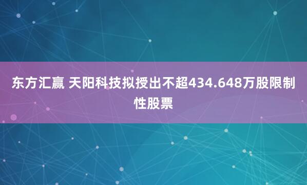 东方汇赢 天阳科技拟授出不超434.648万股限制性股票