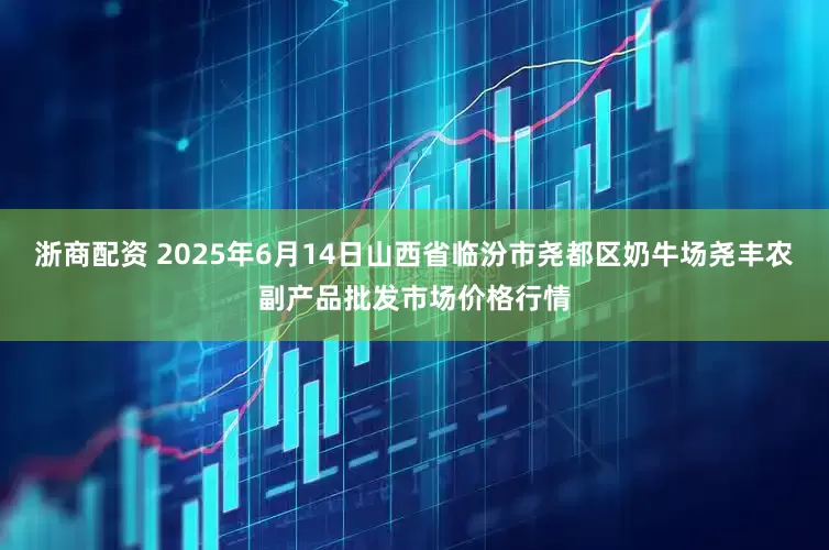 浙商配资 2025年6月14日山西省临汾市尧都区奶牛场尧丰农副产品批发市场价格行情