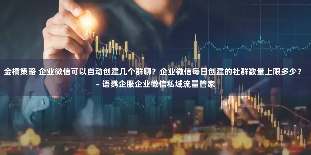 金橘策略 企业微信可以自动创建几个群聊？企业微信每日创建的社群数量上限多少？ – 语鹦企服企业微信私域流量管家