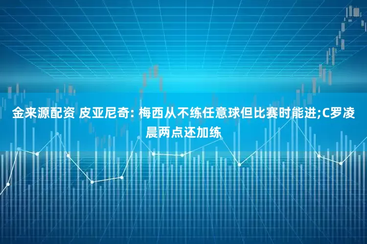 金来源配资 皮亚尼奇: 梅西从不练任意球但比赛时能进;C罗凌晨两点还加练