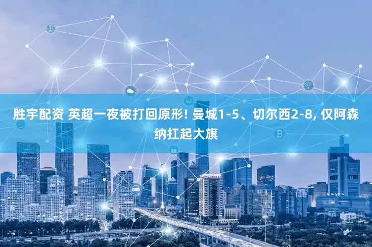 胜宇配资 英超一夜被打回原形! 曼城1-5、切尔西2-8, 仅阿森纳扛起大旗