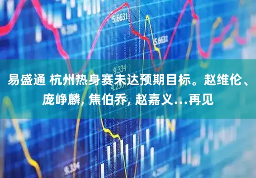 易盛通 杭州热身赛未达预期目标。赵维伦、庞峥麟, 焦伯乔, 赵嘉义…再见