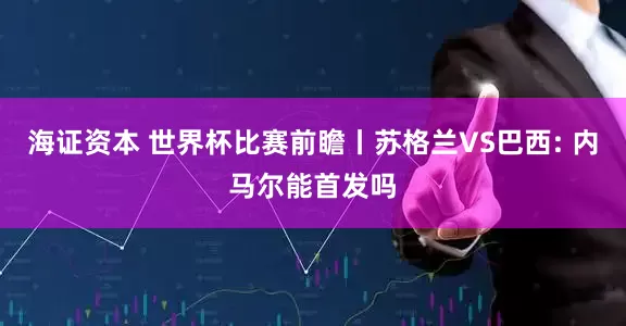 海证资本 世界杯比赛前瞻丨苏格兰VS巴西: 内马尔能首发吗