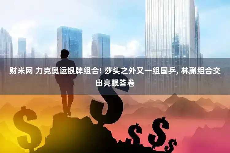 财米网 力克奥运银牌组合! 莎头之外又一组国乒, 林蒯组合交出亮眼答卷