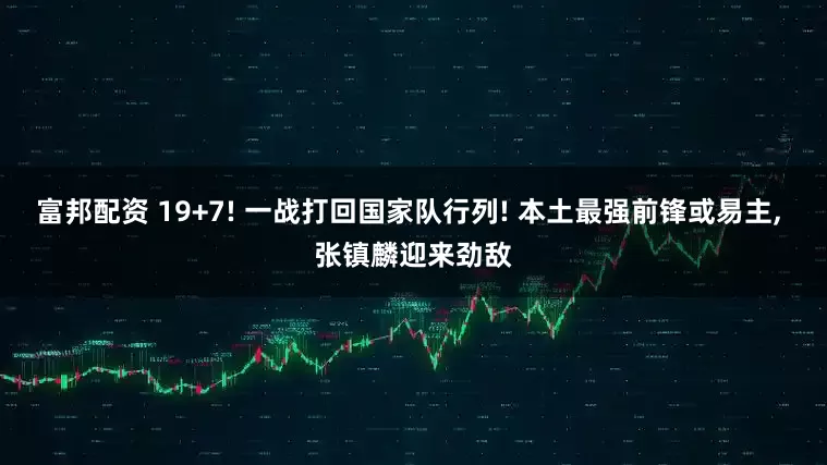 富邦配资 19+7! 一战打回国家队行列! 本土最强前锋或易主, 张镇麟迎来劲敌